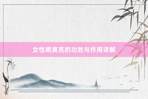 女性喝黄芪的功效与作用详解