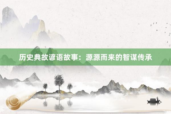 历史典故谚语故事:源源而来的智谋传承
